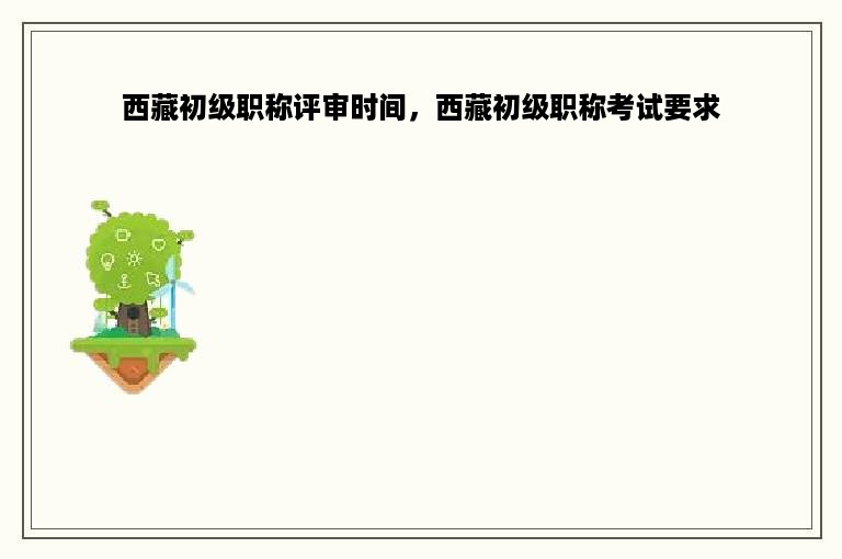 西藏初级职称评审时间，西藏初级职称考试要求