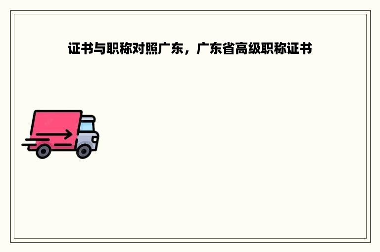 证书与职称对照广东，广东省高级职称证书