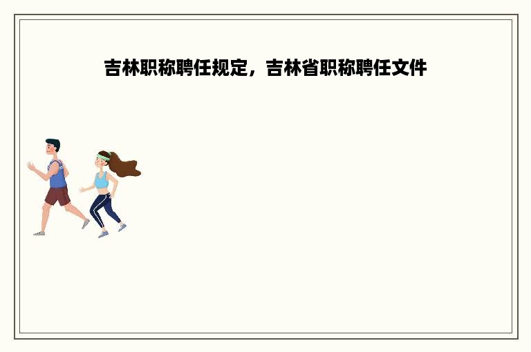 吉林职称聘任规定，吉林省职称聘任文件