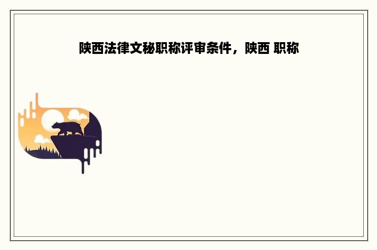 陕西法律文秘职称评审条件，陕西 职称