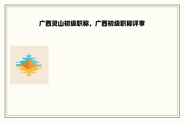 广西灵山初级职称，广西初级职称评审