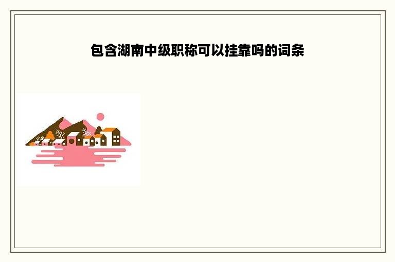 包含湖南中级职称可以挂靠吗的词条