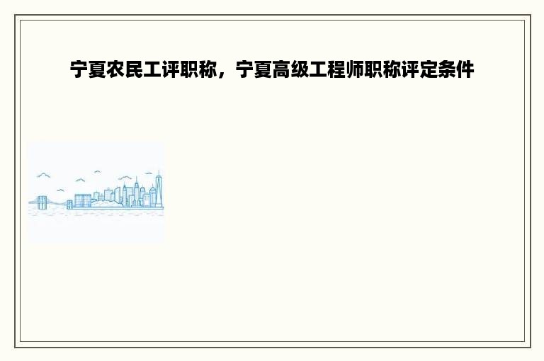 宁夏农民工评职称，宁夏高级工程师职称评定条件