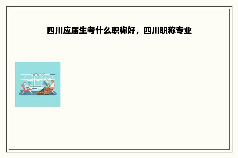四川应届生考什么职称好，四川职称专业