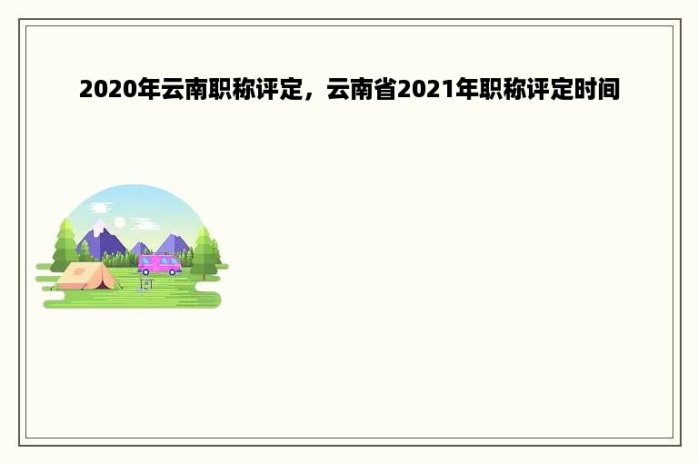 2020年云南职称评定，云南省2021年职称评定时间