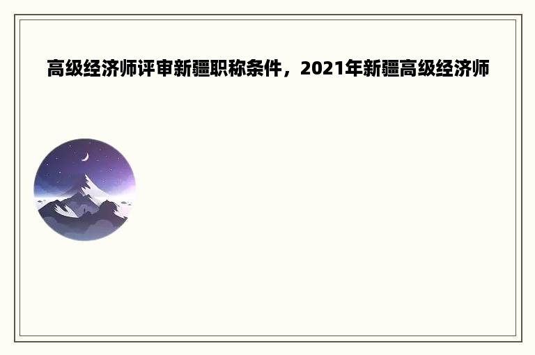 高级经济师评审新疆职称条件，2021年新疆高级经济师