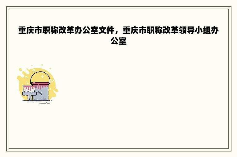 重庆市职称改革办公室文件，重庆市职称改革领导小组办公室