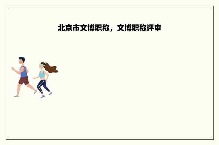 北京市文博职称，文博职称评审