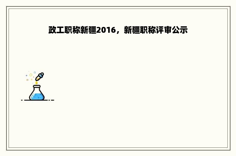 政工职称新疆2016，新疆职称评审公示