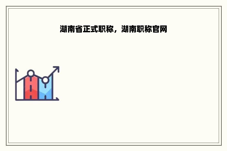 湖南省正式职称，湖南职称官网