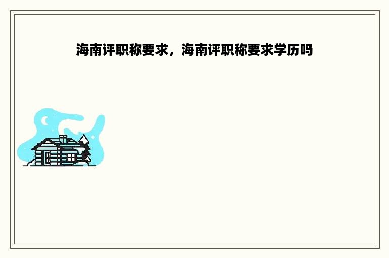 海南评职称要求，海南评职称要求学历吗