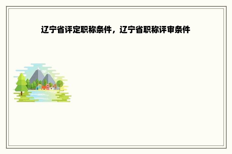 辽宁省评定职称条件，辽宁省职称评审条件