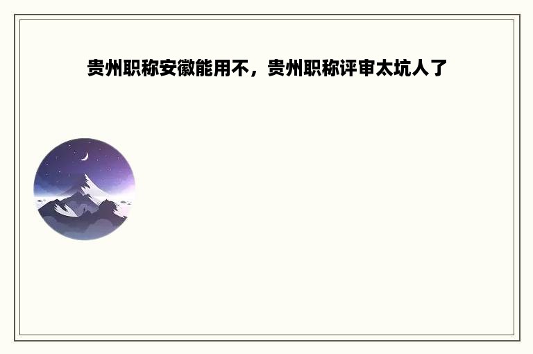 贵州职称安徽能用不，贵州职称评审太坑人了