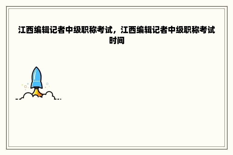 江西编辑记者中级职称考试，江西编辑记者中级职称考试时间