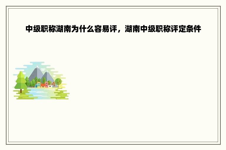 中级职称湖南为什么容易评，湖南中级职称评定条件