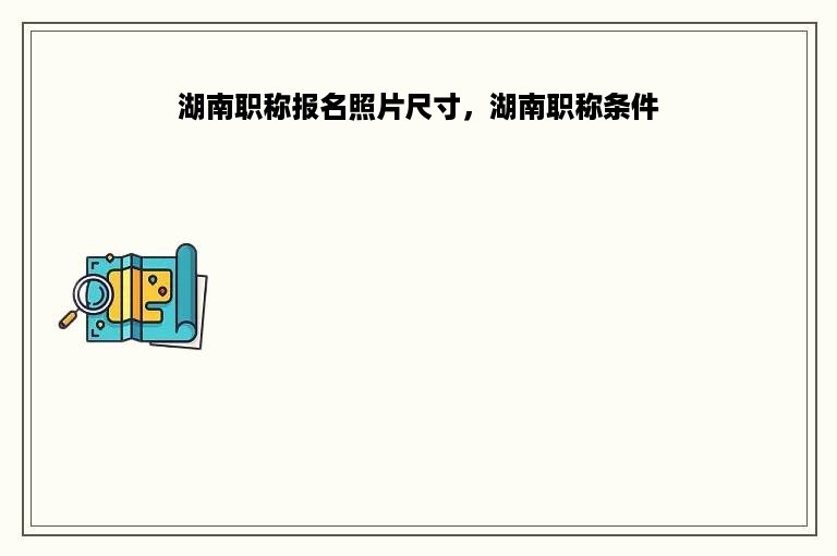 湖南职称报名照片尺寸，湖南职称条件