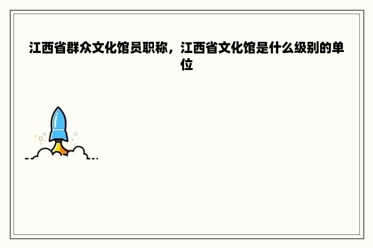 江西省群众文化馆员职称，江西省文化馆是什么级别的单位
