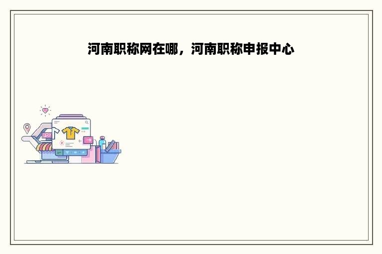 河南职称网在哪，河南职称申报中心