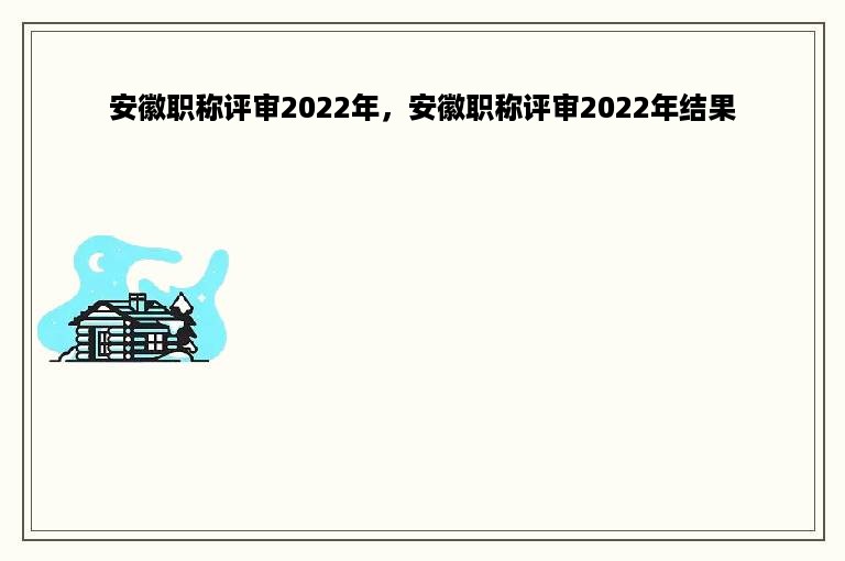 安徽职称评审2022年，安徽职称评审2022年结果