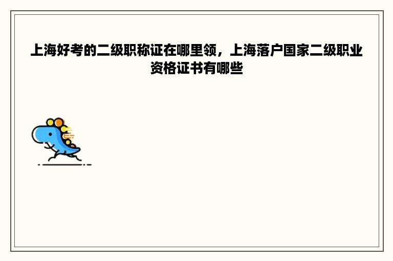 上海好考的二级职称证在哪里领，上海落户国家二级职业资格证书有哪些