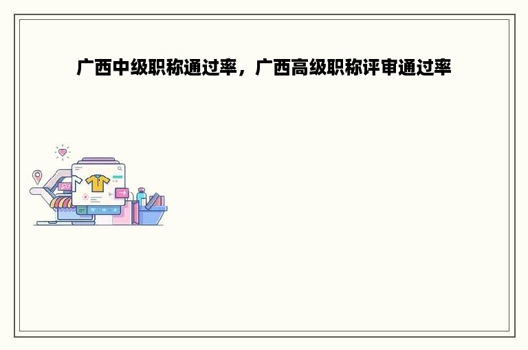 广西中级职称通过率，广西高级职称评审通过率