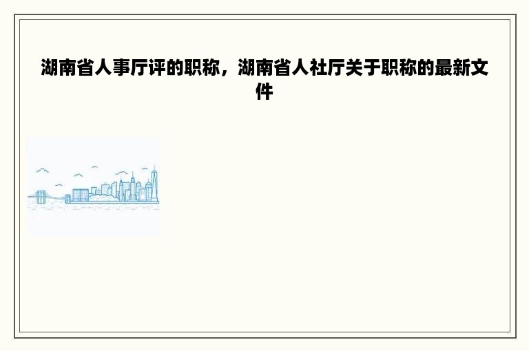 湖南省人事厅评的职称，湖南省人社厅关于职称的最新文件