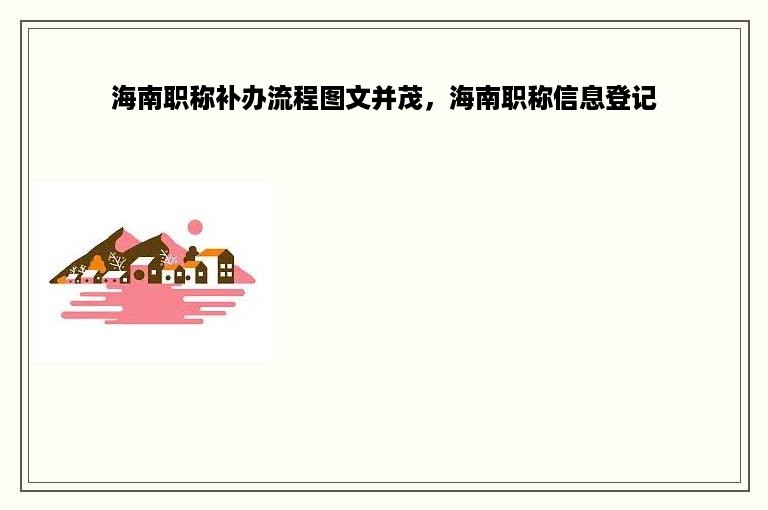 海南职称补办流程图文并茂，海南职称信息登记