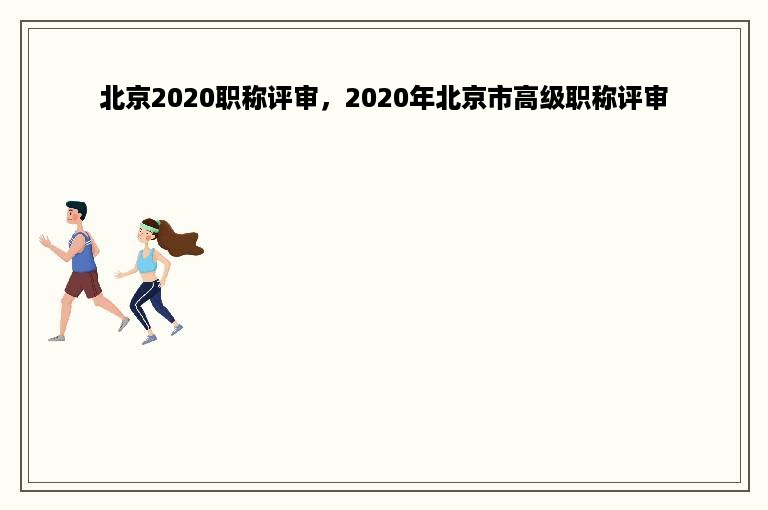 北京2020职称评审，2020年北京市高级职称评审