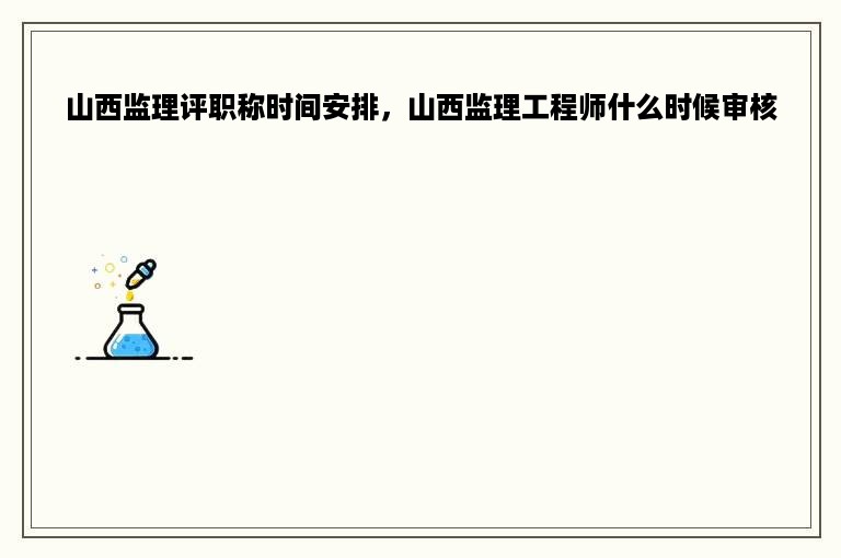 山西监理评职称时间安排，山西监理工程师什么时候审核