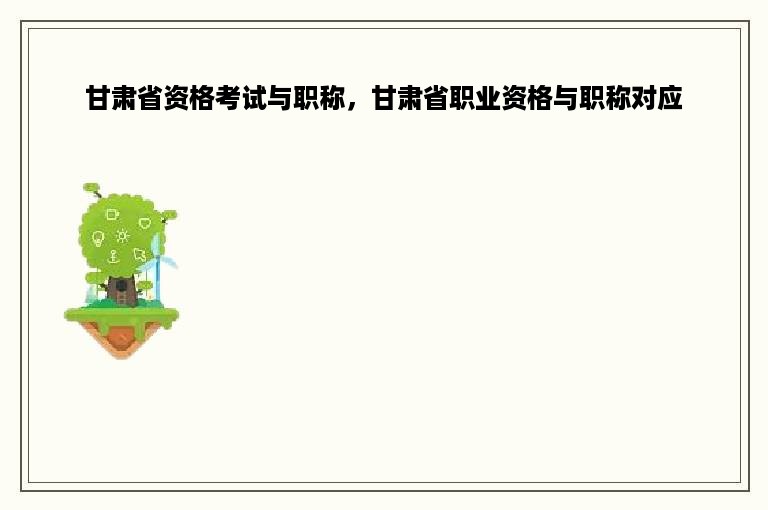 甘肃省资格考试与职称，甘肃省职业资格与职称对应