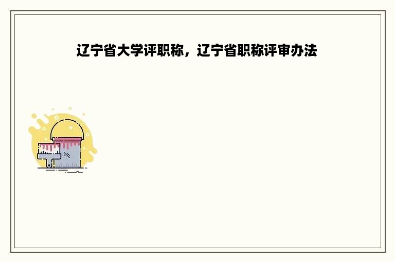 辽宁省大学评职称，辽宁省职称评审办法
