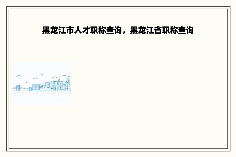 黑龙江市人才职称查询，黑龙江省职称查询
