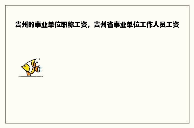 贵州的事业单位职称工资，贵州省事业单位工作人员工资