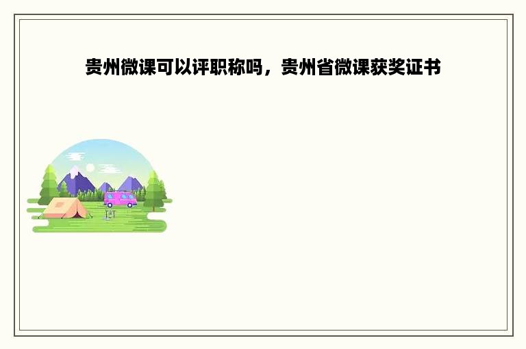 贵州微课可以评职称吗，贵州省微课获奖证书