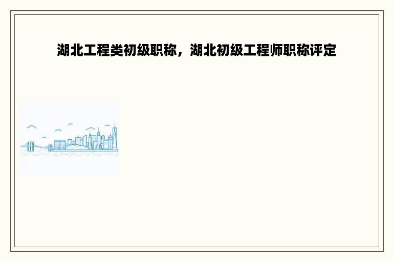 湖北工程类初级职称，湖北初级工程师职称评定