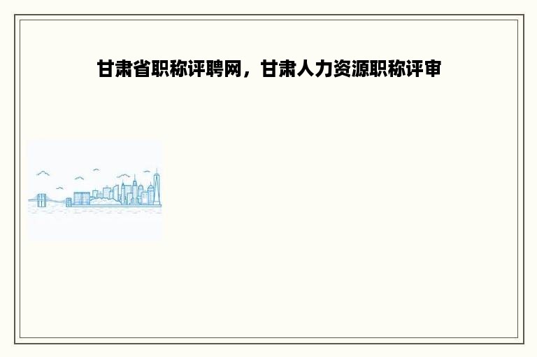 甘肃省职称评聘网，甘肃人力资源职称评审