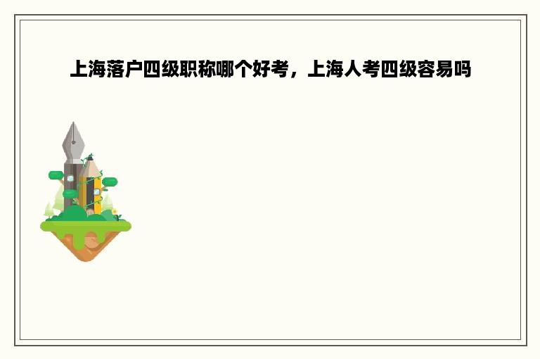 上海落户四级职称哪个好考，上海人考四级容易吗