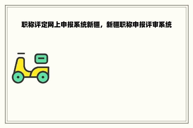 职称评定网上申报系统新疆，新疆职称申报评审系统