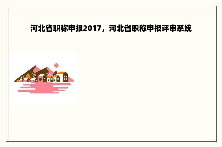 河北省职称申报2017，河北省职称申报评审系统