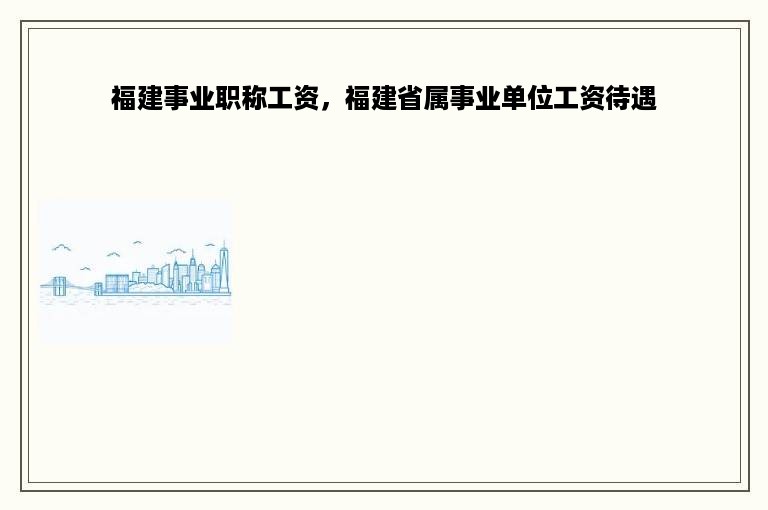 福建事业职称工资，福建省属事业单位工资待遇
