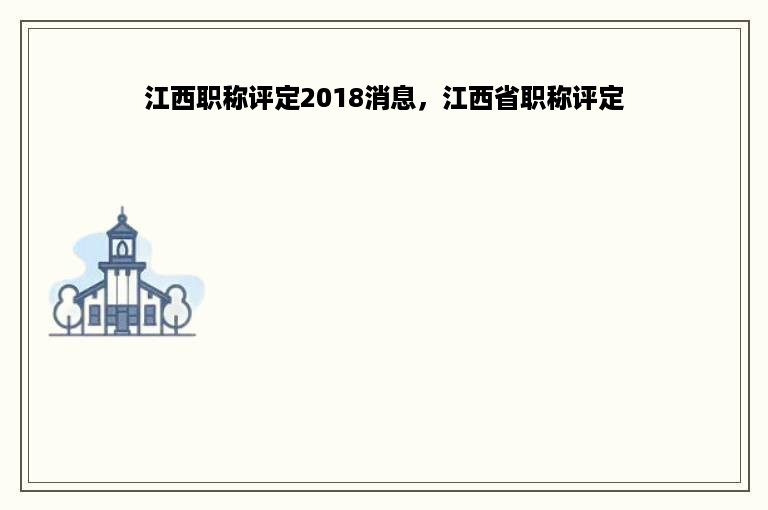 江西职称评定2018消息，江西省职称评定