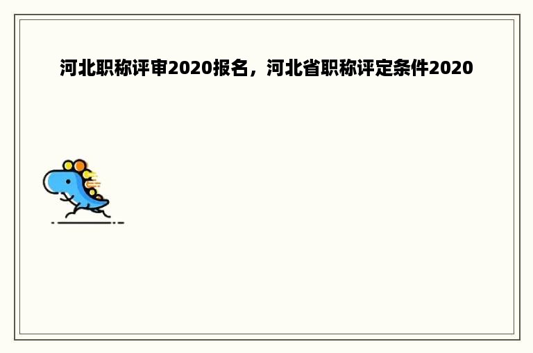 河北职称评审2020报名，河北省职称评定条件2020