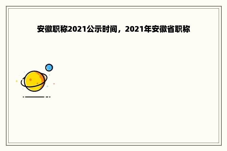 安徽职称2021公示时间，2021年安徽省职称