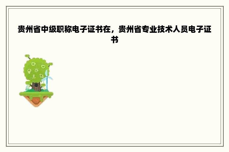 贵州省中级职称电子证书在，贵州省专业技术人员电子证书