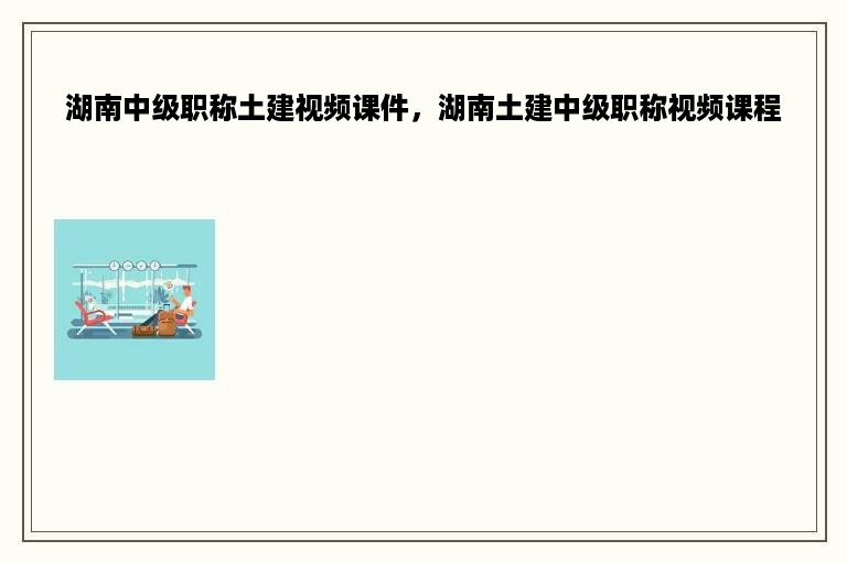 湖南中级职称土建视频课件，湖南土建中级职称视频课程