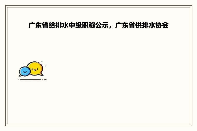 广东省给排水中级职称公示，广东省供排水协会