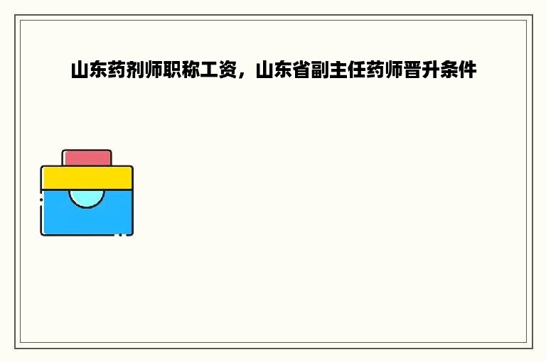 山东药剂师职称工资，山东省副主任药师晋升条件