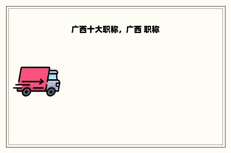 广西十大职称，广西 职称