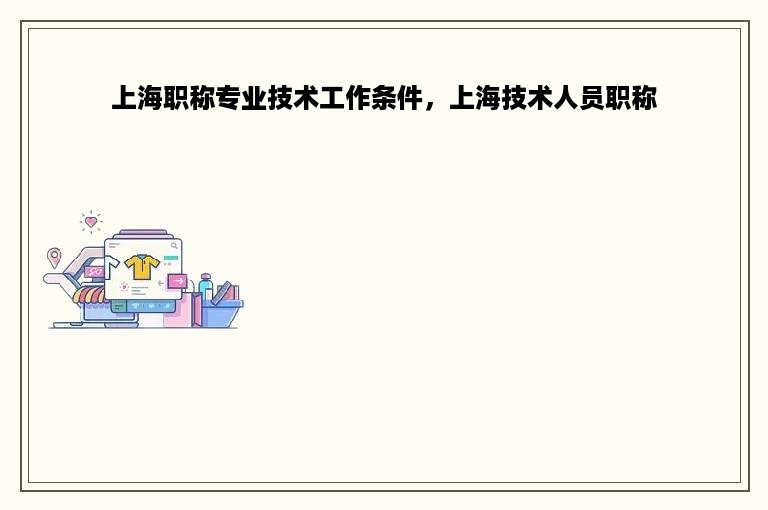 上海职称专业技术工作条件，上海技术人员职称