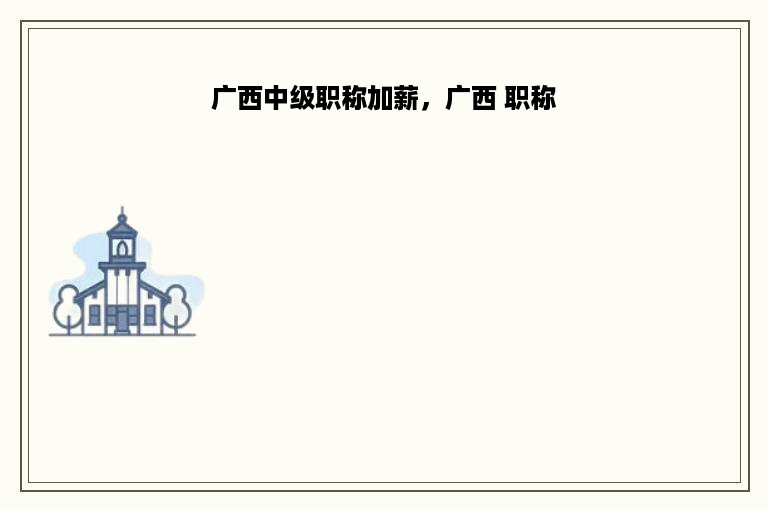 广西中级职称加薪，广西 职称